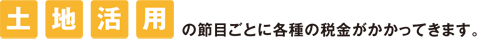 土地活用の節目ごとに各種の税金がかかってきます。